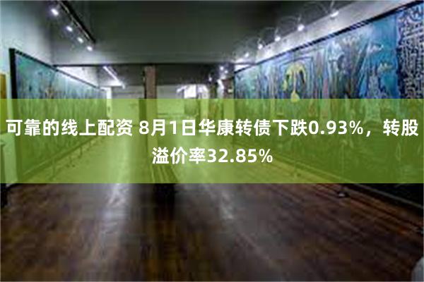 可靠的线上配资 8月1日华康转债下跌0.93%，转股溢价率32.85%