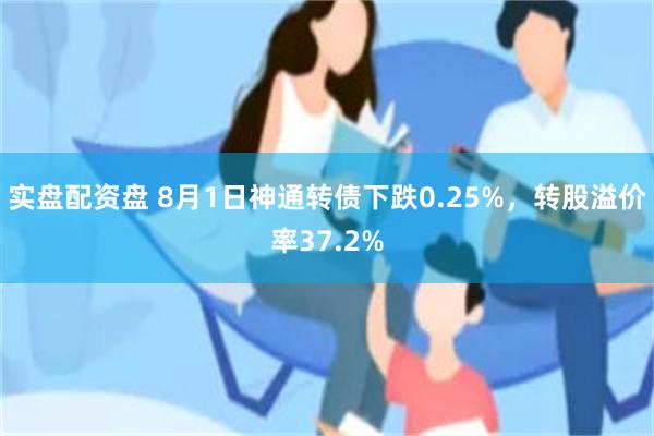 实盘配资盘 8月1日神通转债下跌0.25%，转股溢价率37.2%