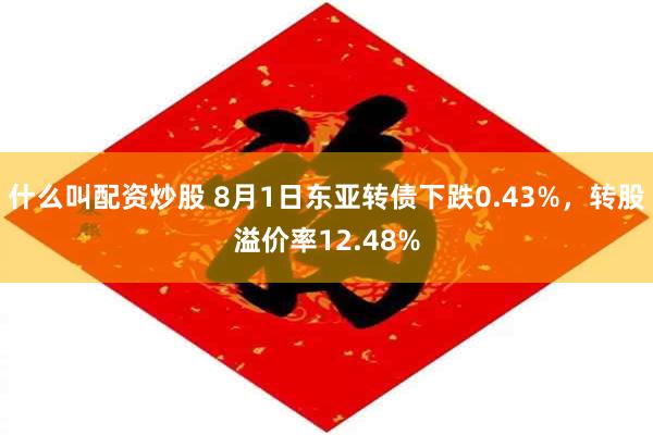 什么叫配资炒股 8月1日东亚转债下跌0.43%，转股溢价率12.48%