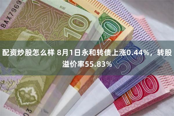 配资炒股怎么样 8月1日永和转债上涨0.44%，转股溢价率55.83%