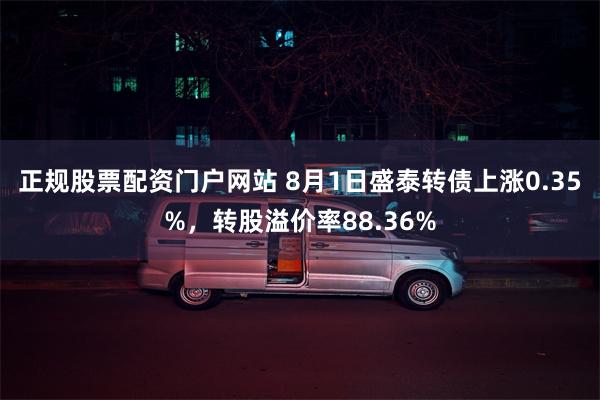 正规股票配资门户网站 8月1日盛泰转债上涨0.35%，转股溢价率88.36%