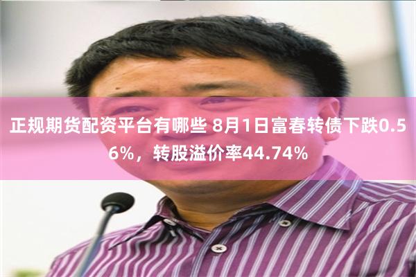 正规期货配资平台有哪些 8月1日富春转债下跌0.56%，转股溢价率44.74%