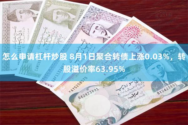 怎么申请杠杆炒股 8月1日聚合转债上涨0.03%，转股溢价率63.95%