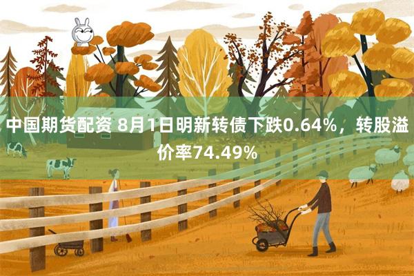 中国期货配资 8月1日明新转债下跌0.64%，转股溢价率74.49%