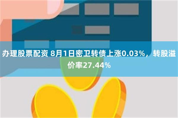 办理股票配资 8月1日密卫转债上涨0.03%，转股溢价率27.44%