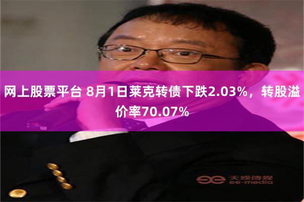 网上股票平台 8月1日莱克转债下跌2.03%，转股溢价率70.07%