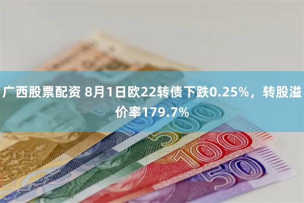 广西股票配资 8月1日欧22转债下跌0.25%，转股溢价率179.7%