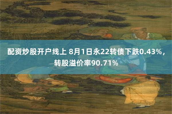 配资炒股开户线上 8月1日永22转债下跌0.43%，转股溢价率90.71%