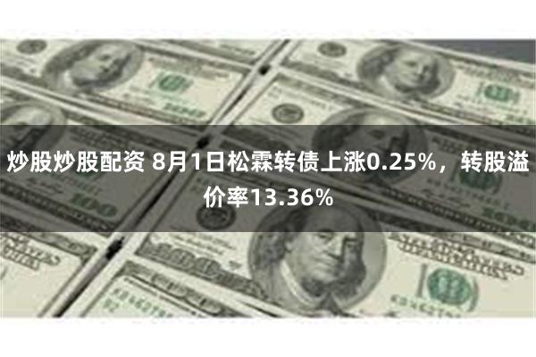 炒股炒股配资 8月1日松霖转债上涨0.25%，转股溢价率13.36%