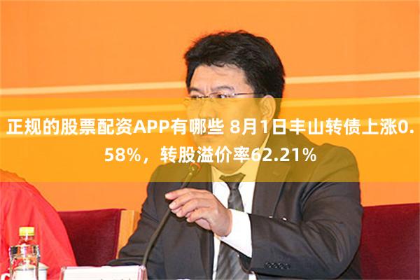 正规的股票配资APP有哪些 8月1日丰山转债上涨0.58%，转股溢价率62.21%