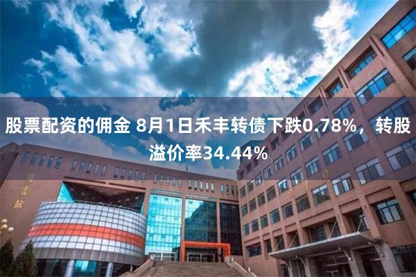 股票配资的佣金 8月1日禾丰转债下跌0.78%，转股溢价率34.44%