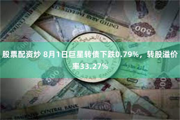 股票配资炒 8月1日巨星转债下跌0.79%，转股溢价率33.27%