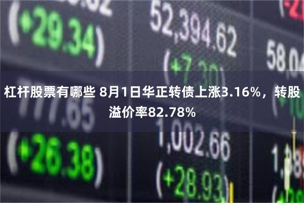 杠杆股票有哪些 8月1日华正转债上涨3.16%，转股溢价率82.78%