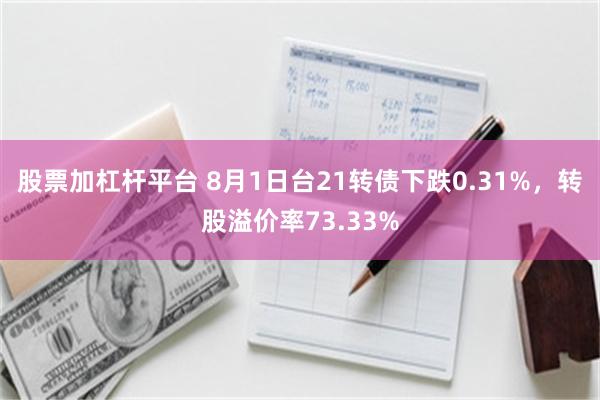 股票加杠杆平台 8月1日台21转债下跌0.31%，转股溢价率73.33%