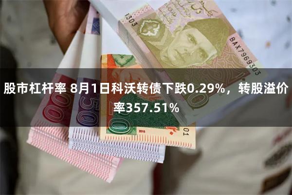 股市杠杆率 8月1日科沃转债下跌0.29%，转股溢价率357.51%