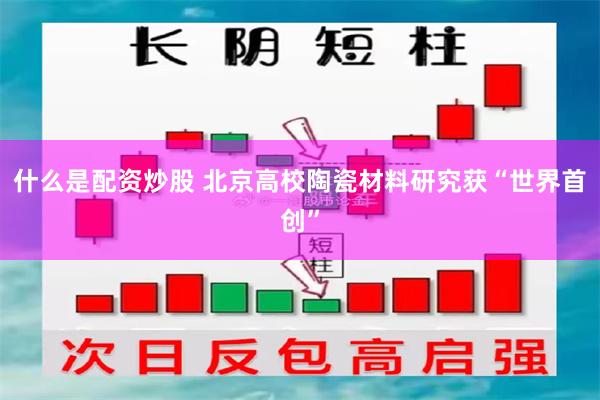 什么是配资炒股 北京高校陶瓷材料研究获“世界首创”