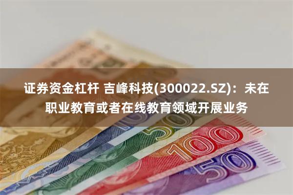 证券资金杠杆 吉峰科技(300022.SZ)：未在职业教育或者在线教育领域开展业务