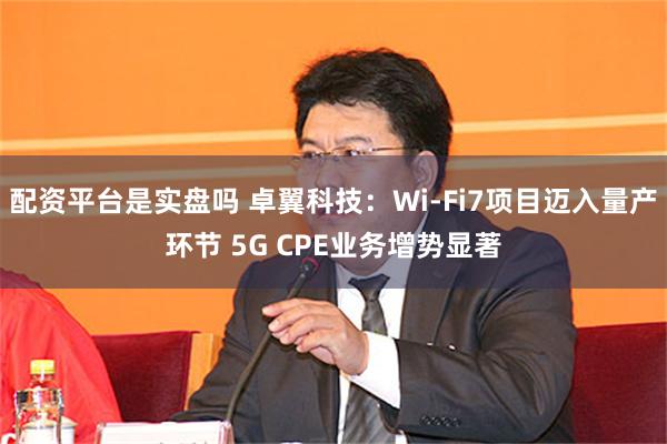 配资平台是实盘吗 卓翼科技：Wi-Fi7项目迈入量产环节 5G CPE业务增势显著