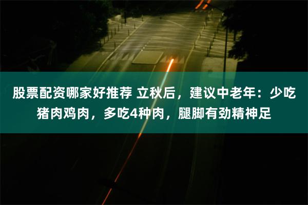 股票配资哪家好推荐 立秋后，建议中老年：少吃猪肉鸡肉，多吃4种肉，腿脚有劲精神足