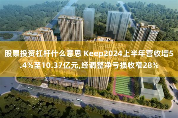 股票投资杠杆什么意思 Keep2024上半年营收增5.4%至10.37亿元,经调整净亏损收窄28%