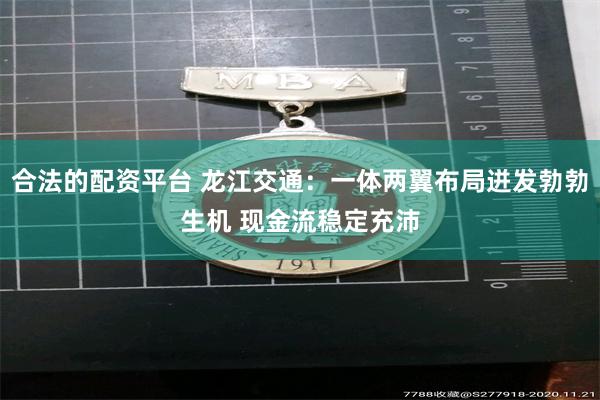 合法的配资平台 龙江交通：一体两翼布局迸发勃勃生机 现金流稳定充沛