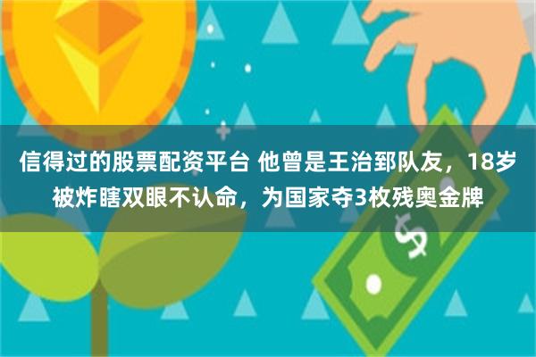 信得过的股票配资平台 他曾是王治郅队友，18岁被炸瞎双眼不认命，为国家夺3枚残奥金牌