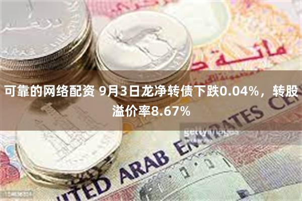 可靠的网络配资 9月3日龙净转债下跌0.04%，转股溢价率8.67%