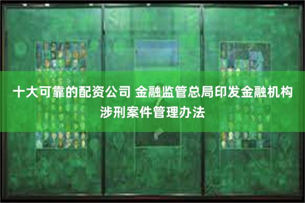 十大可靠的配资公司 金融监管总局印发金融机构涉刑案件管理办法