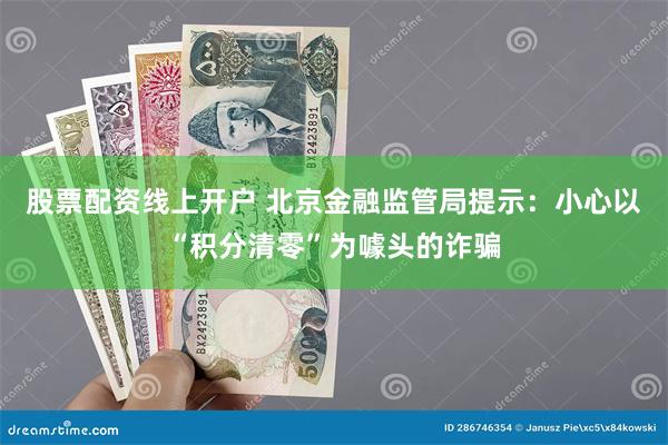 股票配资线上开户 北京金融监管局提示：小心以“积分清零”为噱头的诈骗