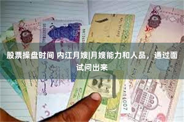 股票操盘时间 内江月嫂|月嫂能力和人品，通过面试问出来