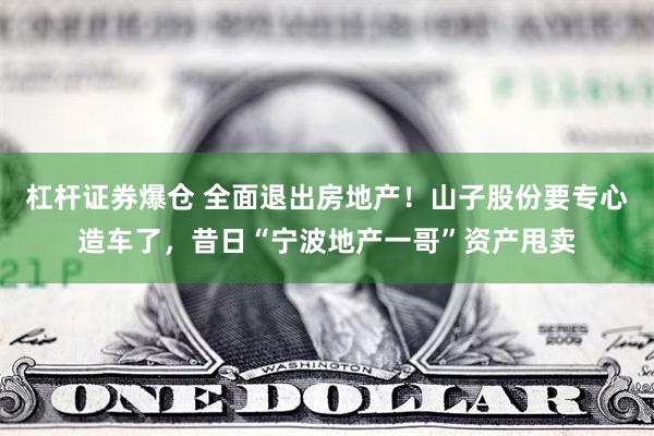 杠杆证券爆仓 全面退出房地产！山子股份要专心造车了，昔日“宁波地产一哥”资产甩卖