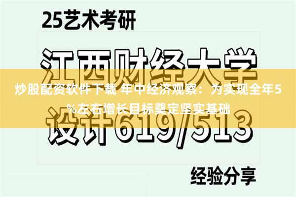 炒股配资软件下载 年中经济观察：为实现全年5%左右增长目标奠定坚实基础