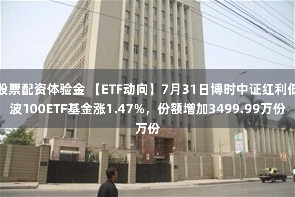 股票配资体验金 【ETF动向】7月31日博时中证红利低波100ETF基金涨1.47%，份额增加3499.99万份