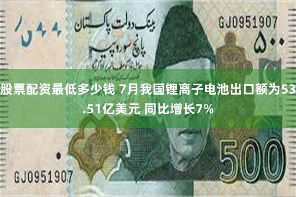 股票配资最低多少钱 7月我国锂离子电池出口额为53.51亿美元 同比增长7%
