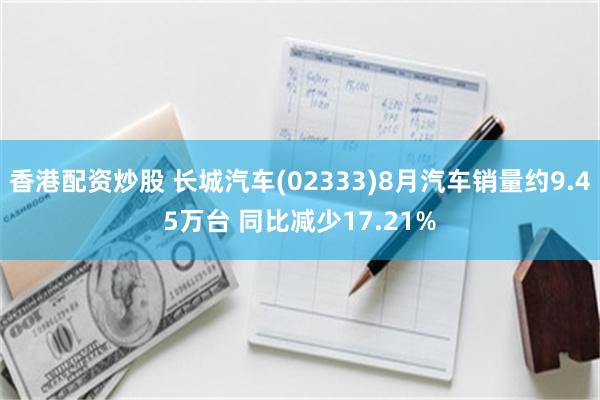 香港配资炒股 长城汽车(02333)8月汽车销量约9.45万台 同比减少17.21%