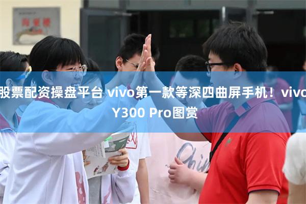 股票配资操盘平台 vivo第一款等深四曲屏手机！vivo Y300 Pro图赏