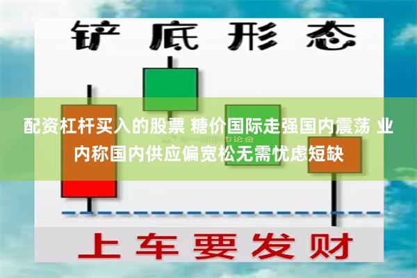 配资杠杆买入的股票 糖价国际走强国内震荡 业内称国内供应偏宽松无需忧虑短缺