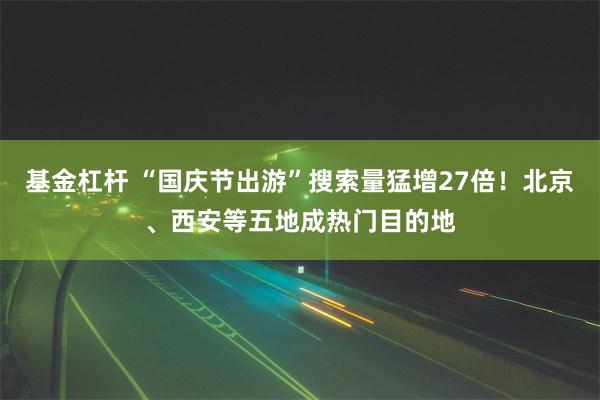 基金杠杆 “国庆节出游”搜索量猛增27倍！北京、西安等五地成热门目的地