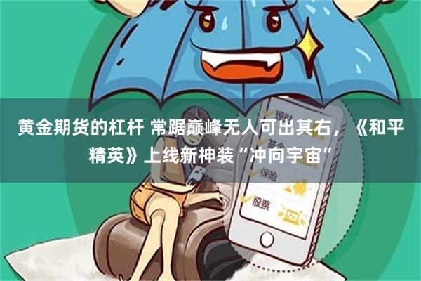 黄金期货的杠杆 常踞巅峰无人可出其右，《和平精英》上线新神装“冲向宇宙”