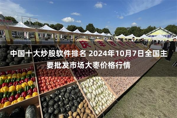 中国十大炒股软件排名 2024年10月7日全国主要批发市场大枣价格行情