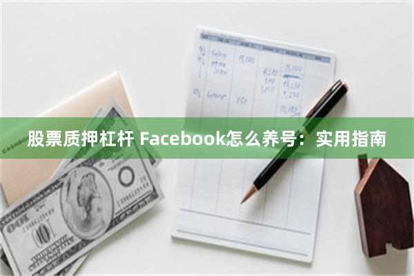 股票质押杠杆 Facebook怎么养号：实用指南