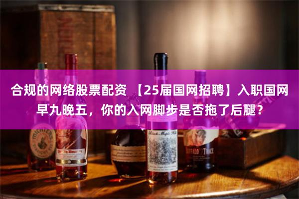 合规的网络股票配资 【25届国网招聘】入职国网早九晚五，你的入网脚步是否拖了后腿？