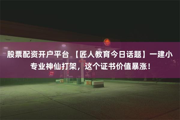 股票配资开户平台 【匠人教育今日话题】一建小专业神仙打架，这个证书价值暴涨！