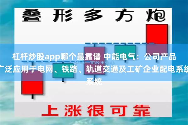 杠杆炒股app哪个最靠谱 中能电气：公司产品广泛应用于电网、铁路、轨道交通及工矿企业配电系统