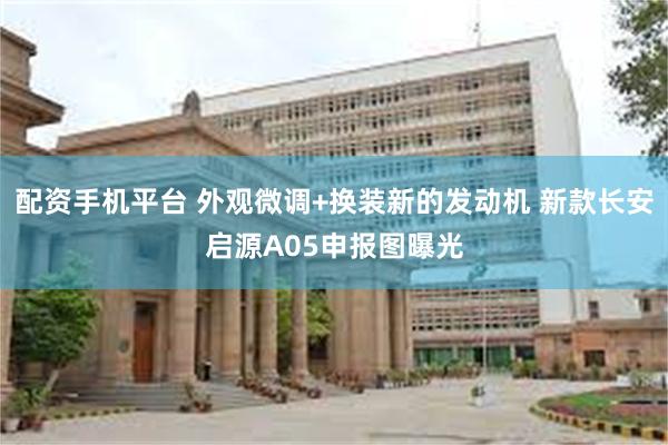 配资手机平台 外观微调+换装新的发动机 新款长安启源A05申报图曝光