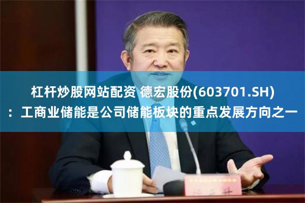 杠杆炒股网站配资 德宏股份(603701.SH)：工商业储能是公司储能板块的重点发展方向之一