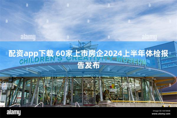 配资app下载 60家上市房企2024上半年体检报告发布