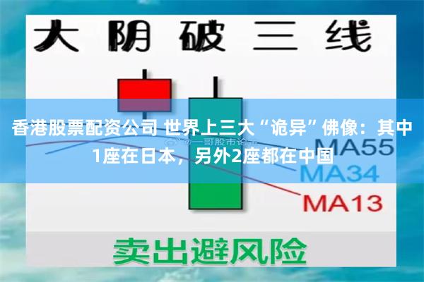 香港股票配资公司 世界上三大“诡异”佛像：其中1座在日本，另外2座都在中国