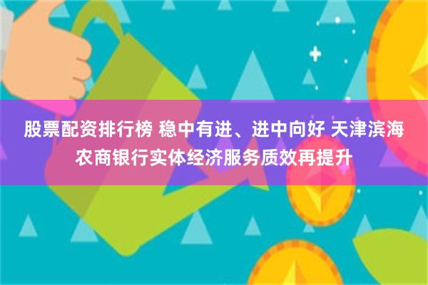 股票配资排行榜 稳中有进、进中向好 天津滨海农商银行实体经济服务质效再提升