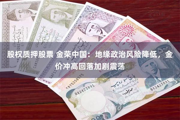 股权质押股票 金荣中国：地缘政治风险降低，金价冲高回落加剧震荡